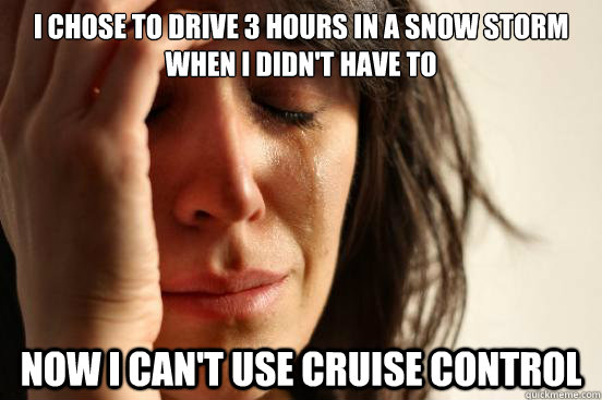 I chose to drive 3 hours in a snow storm when I didn't have to Now I can't use cruise control  First World Problems