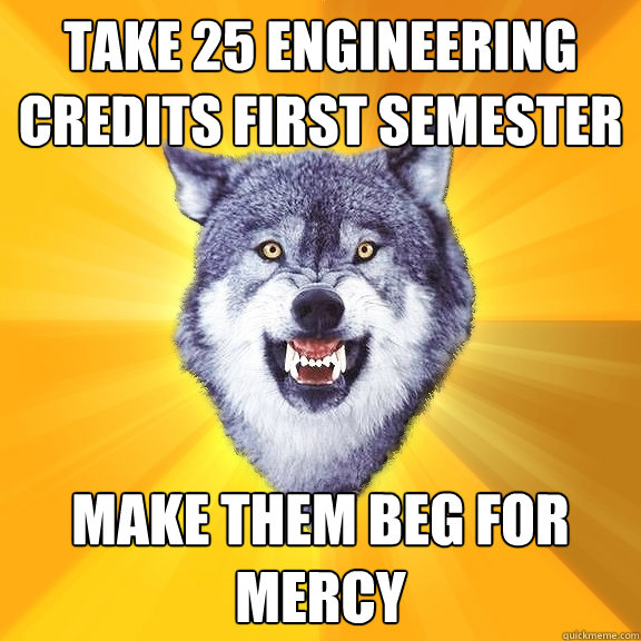 Take 25 engineering credits first semester Make them beg for mercy  Courage Wolf