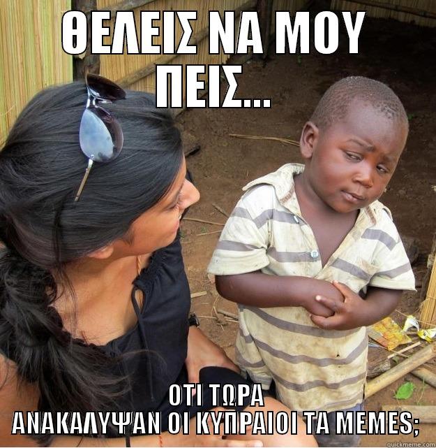 ΘΕΛΕΙΣ ΝΑ ΜΟΥ ΠΕΙΣ... ΟΤΙ ΤΩΡΑ ΑΝΑΚΑΛΥΨΑΝ ΟΙ ΚΥΠΡΑΙΟΙ ΤΑ ΜΕΜΕS; Skeptical Third World Kid
