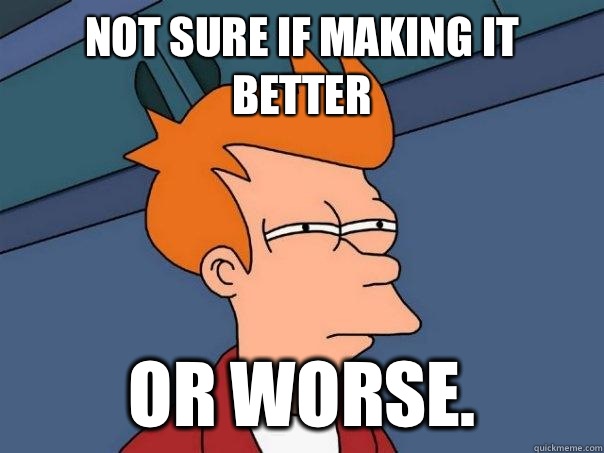 Not sure if making it better Or worse.  Futurama Fry