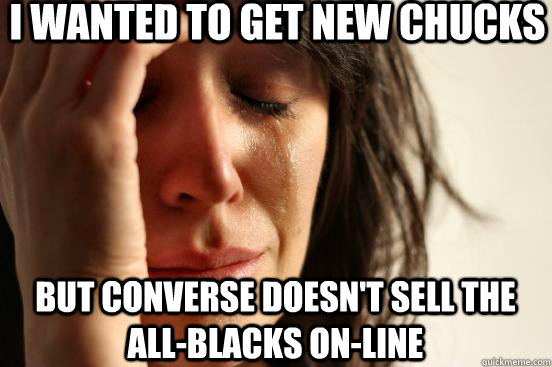 I wanted to get new chucks  but converse doesn't sell the all-blacks on-line  First World Problems
