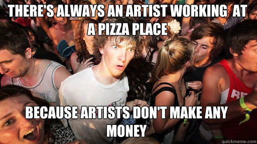 There's always an artist working  at a Pizza place beCause artists don't make any money  Sudden Clarity Clarence