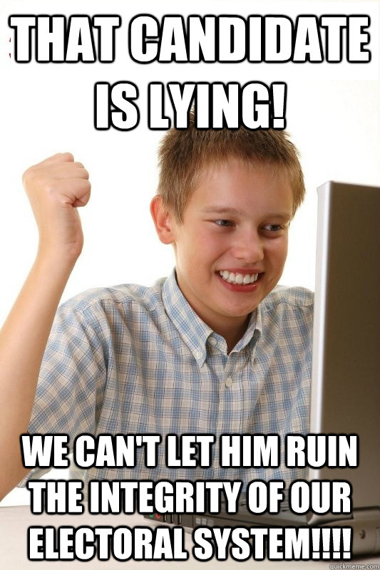 That candidate is lying! We can't let him ruin the integrity of our electoral system!!!!  1st Day Internet Kid