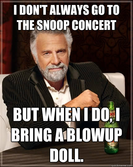 I don't always go to the snoop concert but when I do, i bring a blowup doll. - I don't always go to the snoop concert but when I do, i bring a blowup doll.  The Most Interesting Man In The World