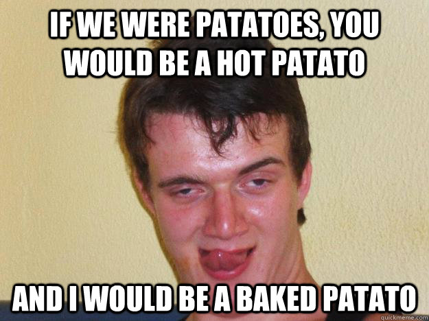 if we were patatoes, you would be a hot patato and i would be a baked patato  