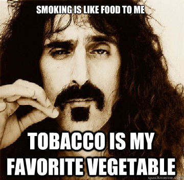 Smoking is like food to me Tobacco is my favorite vegetable - Smoking is like food to me Tobacco is my favorite vegetable  Frank Zappa
