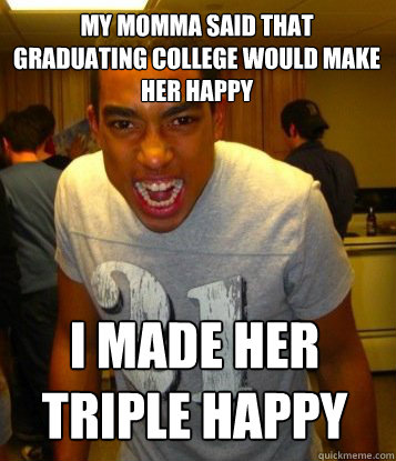My momma said that graduating college would make her happy I made her triple happy - My momma said that graduating college would make her happy I made her triple happy  Overachieving Kris