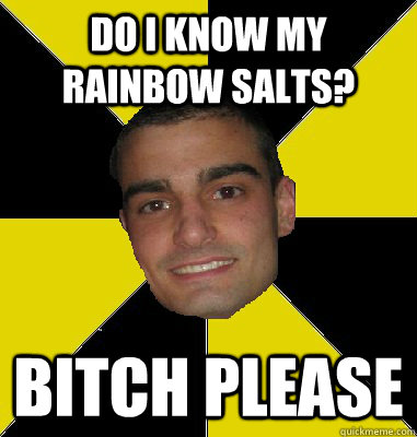 Do i know my rainbow salts? bitch please  