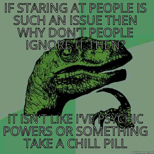 IF STARING AT PEOPLE IS SUCH AN ISSUE THEN WHY DON'T PEOPLE IGNORE IT THEN? IT ISN'T LIKE I'VE PSYCHIC POWERS OR SOMETHING TAKE A CHILL PILL Philosoraptor