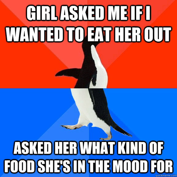 girl asked me if i wanted to eat her out asked her what kind of food she's in the mood for  Socially Awesome Awkward Penguin