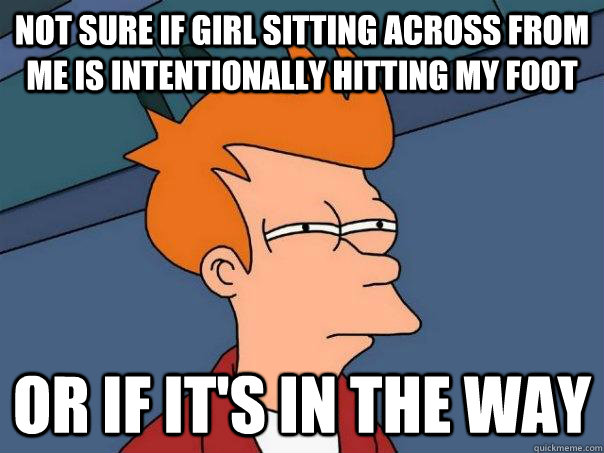 Not sure if girl sitting across from me is intentionally hitting my foot Or if it's in the way  Futurama Fry