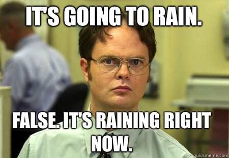 It's going to rain.  False. It's raining right now.   Schrute