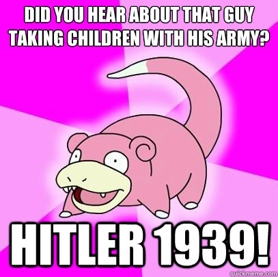 Did you hear about that guy taking children with his army? Hitler 1939!  Slowpoke