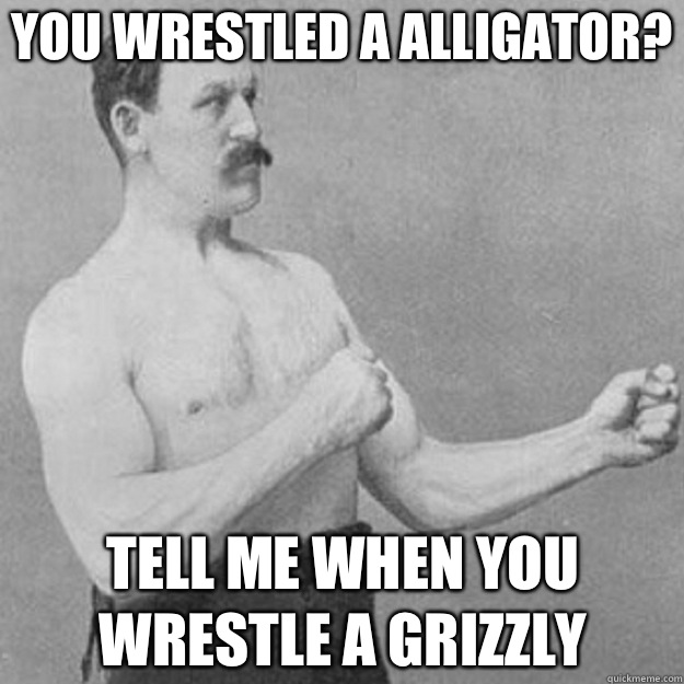 You wrestled a alligator? Tell me when you wrestle a grizzly  overly manly man