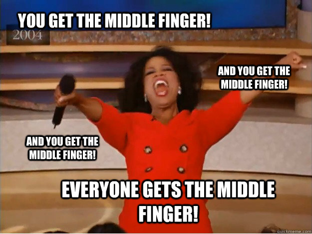 You get the middle finger! everyone gets the middle finger! and you get the middle finger! and you get the middle finger! - You get the middle finger! everyone gets the middle finger! and you get the middle finger! and you get the middle finger!  oprah you get a car