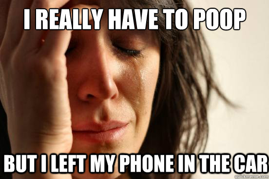 i really have to poop but i left my phone in the car   First World Problems
