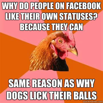 why do people on facebook like their own statuses? because they can same reason as why dogs lick their balls  Anti-Joke Chicken