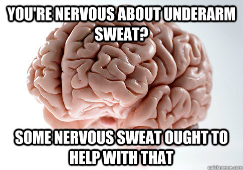 you're nervous about underarm sweat? some nervous sweat ought to help with that - you're nervous about underarm sweat? some nervous sweat ought to help with that  Scumbag Brain