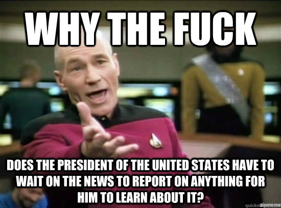 Why the fuck Does the president of the united states have to wait on the news to report on anything for him to learn about it?  Annoyed Picard HD
