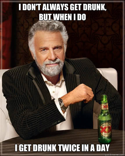 I don't always get drunk, 
but when I do I get drunk twice in a day - I don't always get drunk, 
but when I do I get drunk twice in a day  The Most Interesting Man In The World