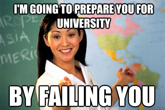 I'm going to prepare you for University By failing you  Unhelpful High School Teacher