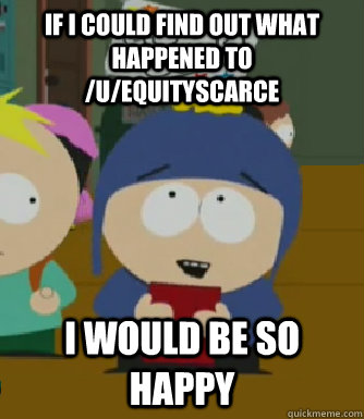 If i could find out what happened to /u/Equityscarce I would be so happy  Craig - I would be so happy