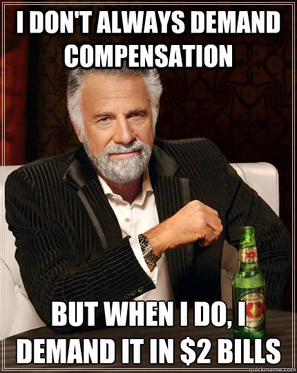i don't always demand compensation but when i do, i demand it in $2 bills  The Most Interesting Man In The World