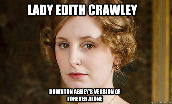 Lady Edith Crawley Downton Abbey's Version of forever alone - Lady Edith Crawley Downton Abbey's Version of forever alone  Lady Edith is Forever Alone