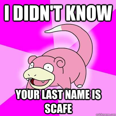I didn't know your last name is scafe  Slowpoke