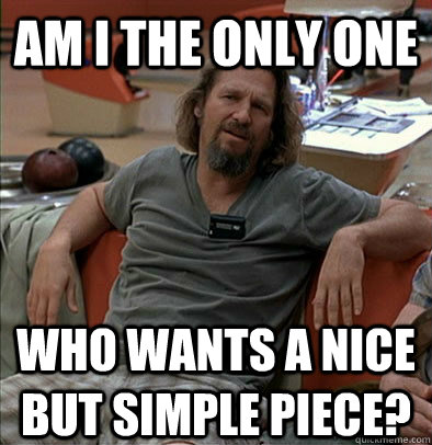 Am I the only one Who wants a nice but simple piece?  The Dude