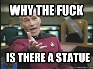 why the fuck is there a statue  Annoyed Picard