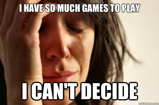 I have so much games to play I can't decide - I have so much games to play I can't decide  First World Problems
