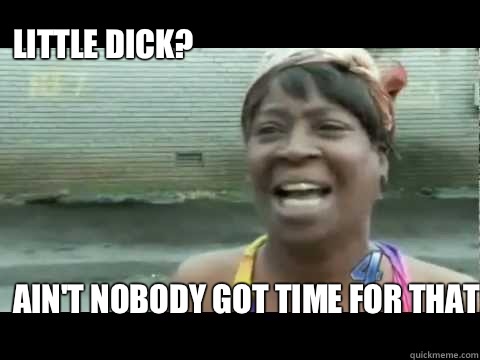 LITTLE DICK?





Ain't nobody got time for that!  Aint nobody got time for that