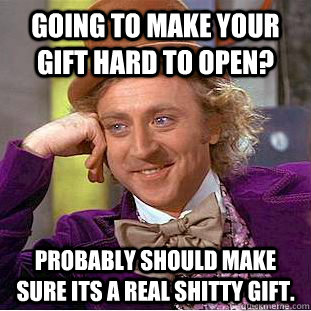 Going to make your gift hard to open? Probably should make sure its a real shitty gift.   Condescending Wonka