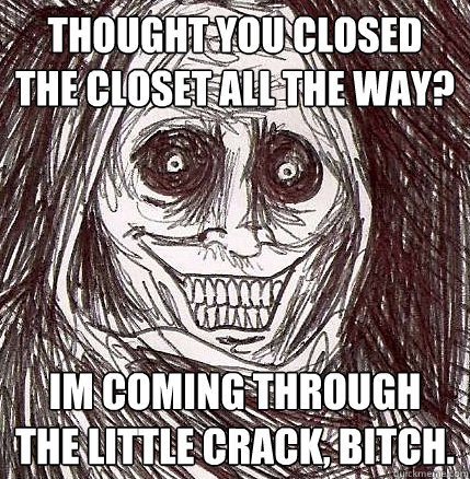Thought you closed the closet all the way? Im coming through the little crack, bitch.  Horrifying Houseguest