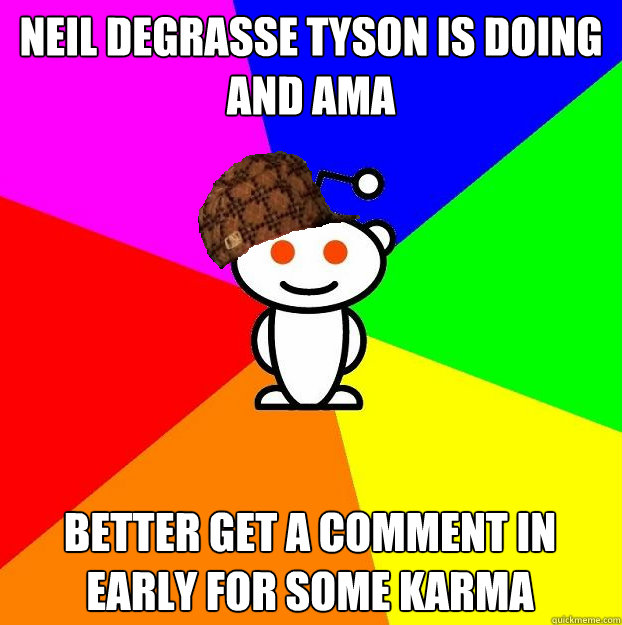 Neil deGrasse Tyson is doing and AMA Better get a comment in early for some karma - Neil deGrasse Tyson is doing and AMA Better get a comment in early for some karma  Scumbag Redditor