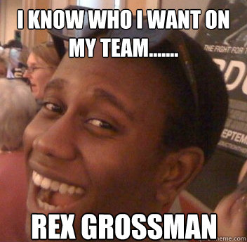 I KNOW WHO I WANT ON MY TEAM....... REX GROSSMAN  