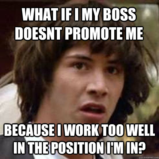 what if i my boss doesnt promote me because i work too well in the position i'm in? - what if i my boss doesnt promote me because i work too well in the position i'm in?  conspiracy keanu