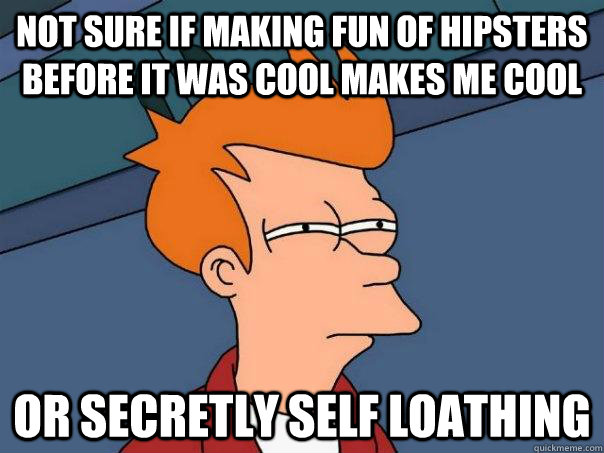 Not sure if making fun of hipsters before it was cool makes me cool Or secretly self loathing - Not sure if making fun of hipsters before it was cool makes me cool Or secretly self loathing  Futurama Fry