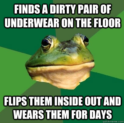 finds a dirty pair of underwear on the floor flips them inside out and wears them for days  Foul Bachelor Frog