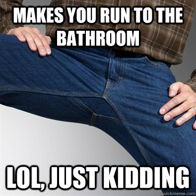Makes you run to the bathroom  LOl, just kidding  Scumbag Penis