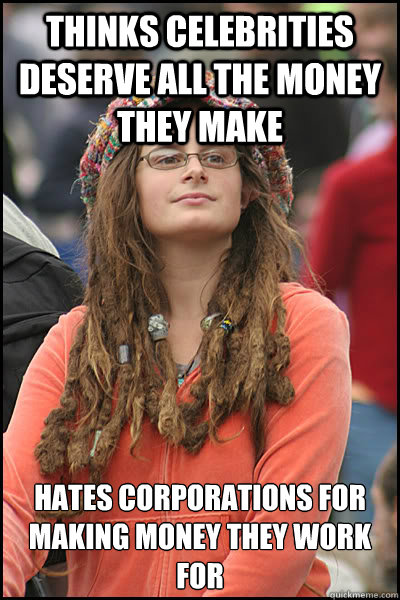 Thinks celebrities deserve all the money they make  Hates corporations for making money they work for  College Liberal