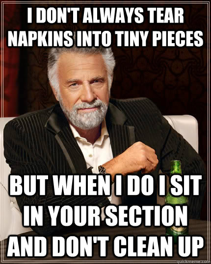 I don't always tear napkins into tiny pieces but when I do I sit in your section and don't clean up  The Most Interesting Man In The World