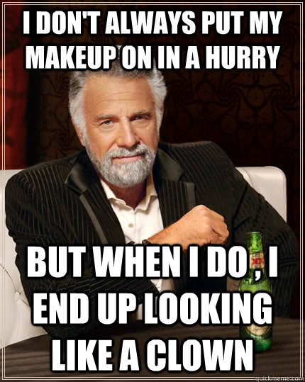 I don't always put my makeup on in a hurry but when I do , I end up looking like a clown  The Most Interesting Man In The World