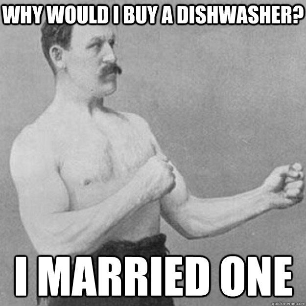 why would i buy a dishwasher? i married one  overly manly man