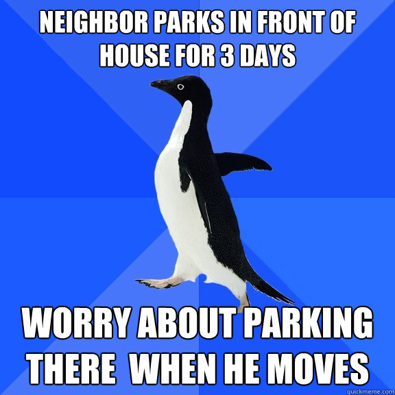 Neighbor parks in front of house for 3 days Worry about parking there  when he moves  Socially Awkward Penguin