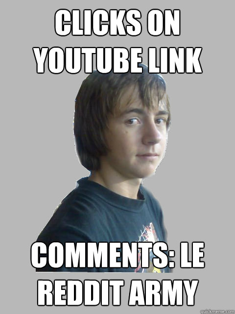 Clicks on youtube link  comments: le reddit army  
