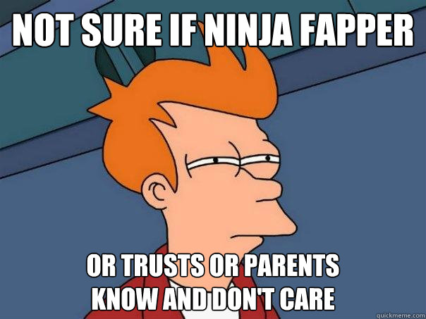 Not sure if ninja fapper Or trusts or parents
know and don't care  Futurama Fry