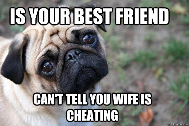 Is your best friend Can't tell you wife is cheating  