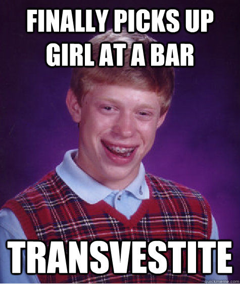Finally picks up girl at a bar Transvestite  Bad Luck Brian